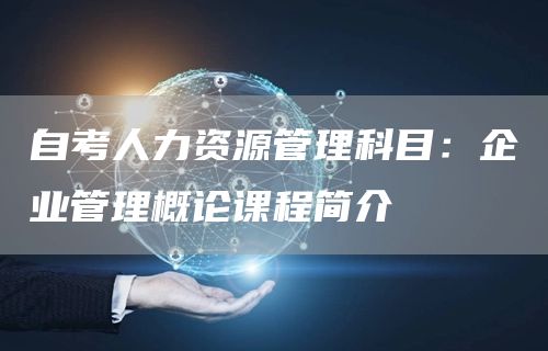 自考人力资源管理科目：企业管理概论课程简介