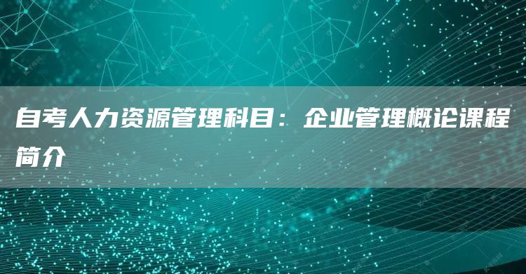 自考人力资源管理科目：企业管理概论课程简介(图1)