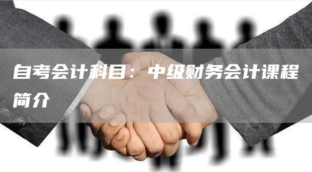 自考会计科目：中级财务会计课程简介