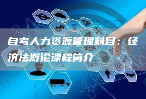 自考人力资源管理科目：经济法概论课程简介