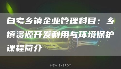 自考乡镇企业管理科目：乡镇资源开发利用与环境保护课程简介(图1)