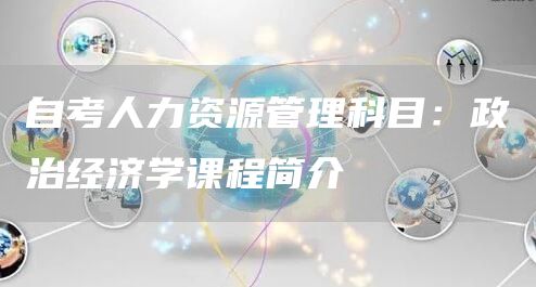 自考人力资源管理科目：政治经济学课程简介
