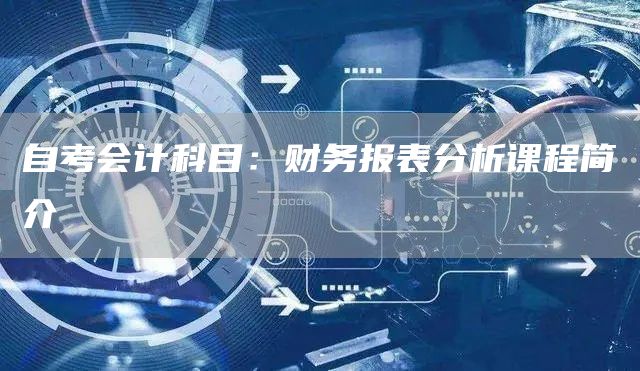 自考会计科目：财务报表分析课程简介