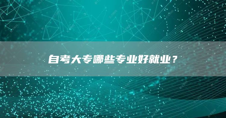 自考大专哪些专业好就业？
