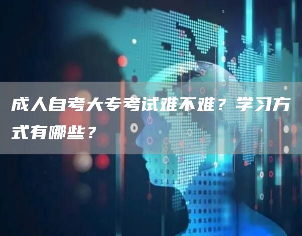 成人自考大专考试难不难？学习方式有哪些？