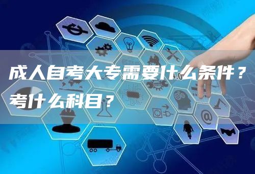 成人自考大专需要什么条件？考什么科目？