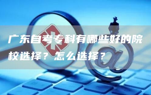 广东自考专科有哪些好的院校选择？怎么选择？(图1)
