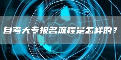 自考大专报名流程是怎样的？