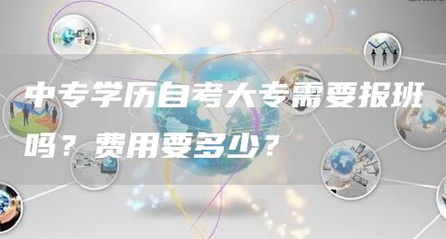 中专学历自考大专需要报班吗？费用要多少？