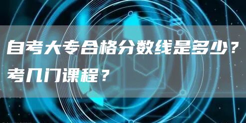 自考大专合格分数线是多少？考几门课程？