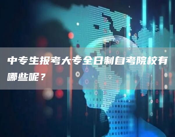 中专生报考大专全日制自考院校有哪些呢？