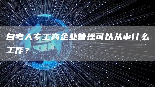 自考大专工商企业管理可以从事什么工作？