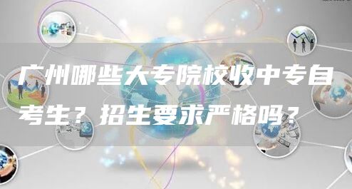 广州哪些大专院校收中专自考生？招生要求严格吗？(图1)