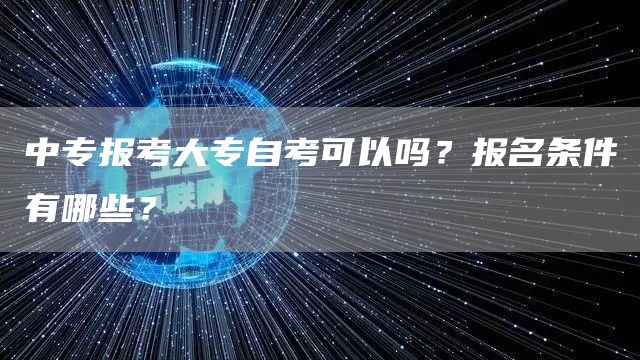 中专报考大专自考可以吗？报名条件有哪些？(图1)