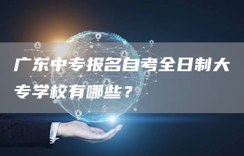 广东中专报名自考全日制大专学校有哪些？