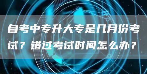 自考中专升大专是几月份考试？错过考试时间怎么办？(图1)