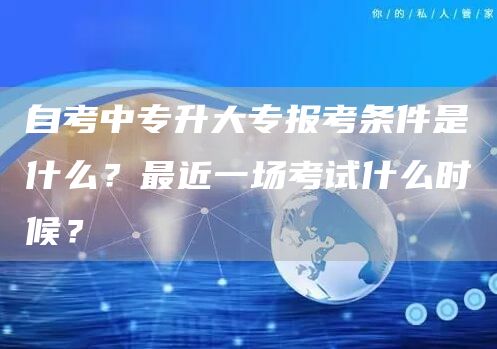 自考中专升大专报考条件是什么？最近一场考试什么时候？