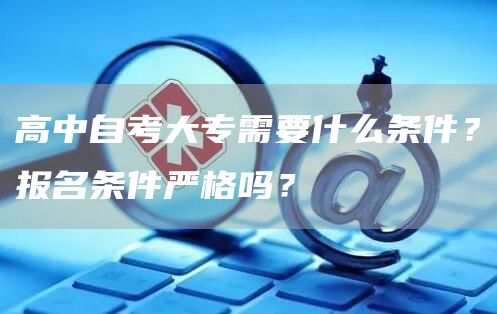高中自考大专需要什么条件？报名条件严格吗？(图1)
