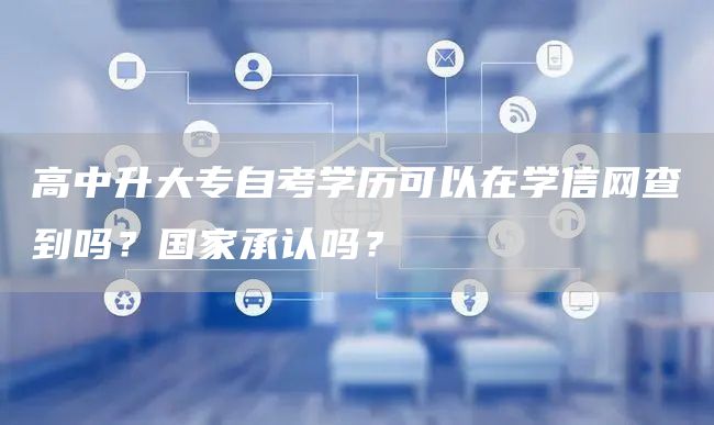 高中升大专自考学历可以在学信网查到吗？国家承认吗？