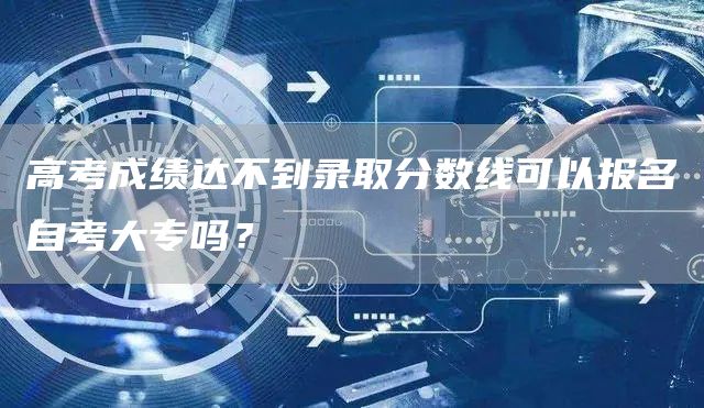 高考成绩达不到录取分数线可以报名自考大专吗？(图1)