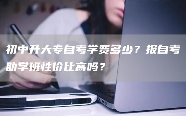 初中升大专自考学费多少？报自考助学班性价比高吗？