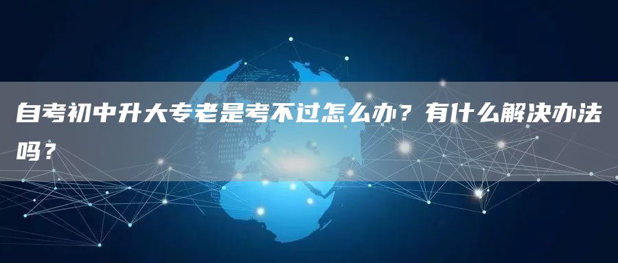 自考初中升大专老是考不过怎么办？有什么解决办法吗？