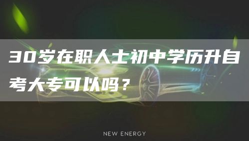 30岁在职人士初中学历升自考大专可以吗？