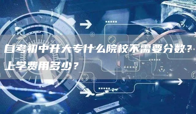 自考初中升大专什么院校不需要分数？上学费用多少？