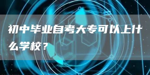 初中毕业自考大专可以上什么学校？(图1)