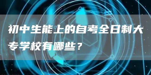 初中生能上的自考全日制大专学校有哪些？