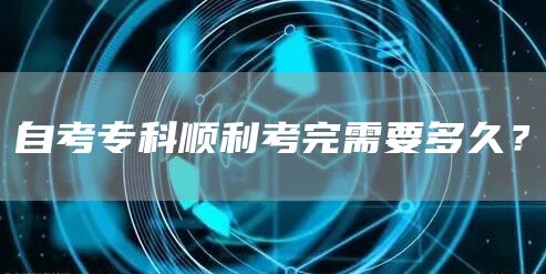 自考专科顺利考完需要多久？(图1)