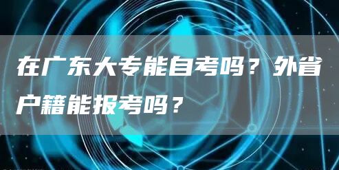在广东大专能自考吗？外省户籍能报考吗？