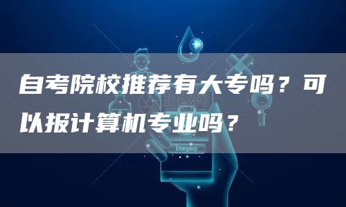 自考院校推荐有大专吗？可以报计算机专业吗？