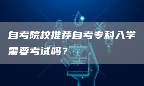 自考院校推荐自考专科入学需要考试吗？