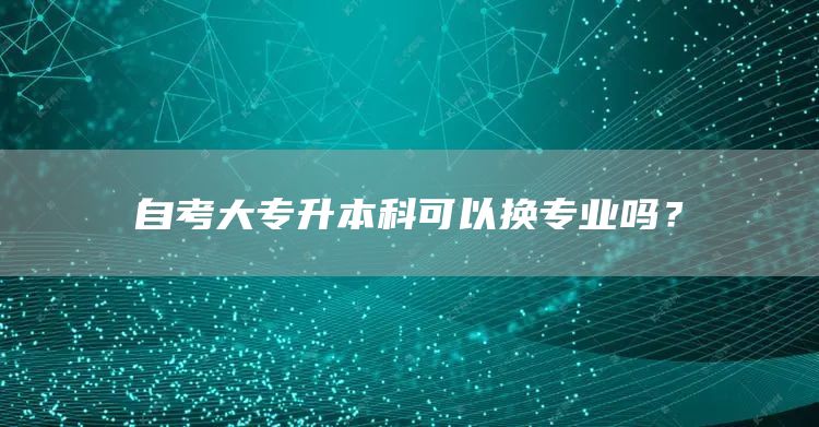 自考大专升本科可以换专业吗？(图1)