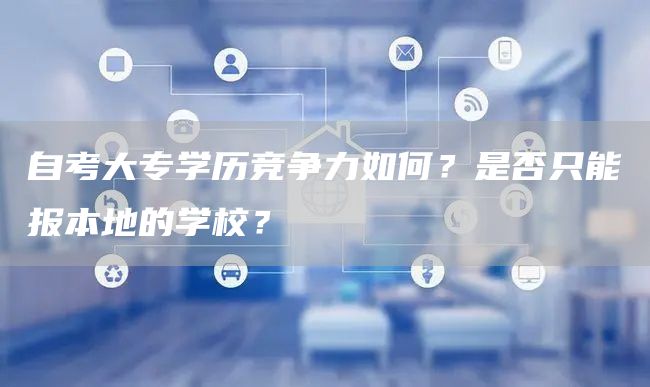 自考大专学历竞争力如何？是否只能报本地的学校？(图1)