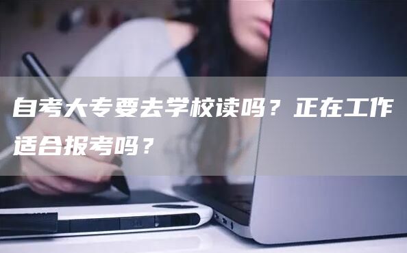 自考大专要去学校读吗？正在工作适合报考吗？