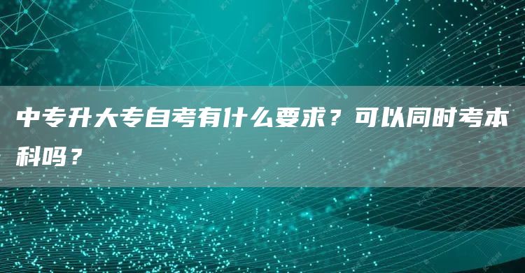 中专升大专自考有什么要求？可以同时考本科吗？(图1)