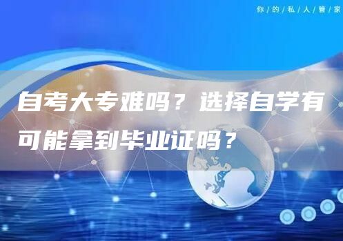 自考大专难吗？选择自学有可能拿到毕业证吗？