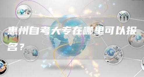 惠州自考大专在哪里可以报名？