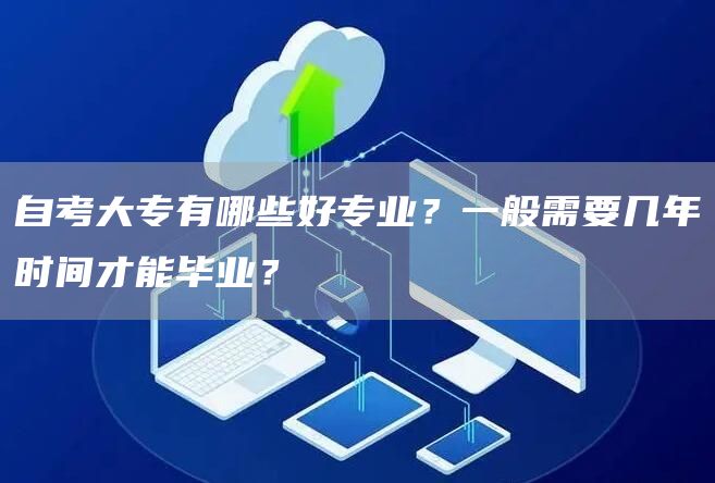 自考大专有哪些好专业？一般需要几年时间才能毕业？