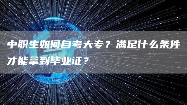 中职生如何自考大专？满足什么条件才能拿到毕业证？