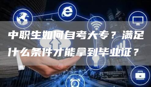 中职生如何自考大专？满足什么条件才能拿到毕业证？(图1)