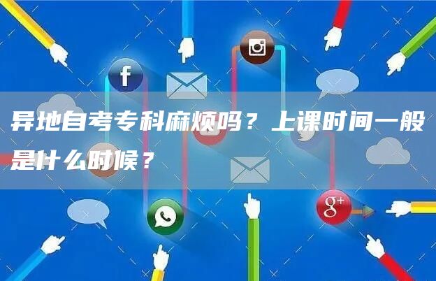 异地自考专科麻烦吗？上课时间一般是什么时候？(图1)