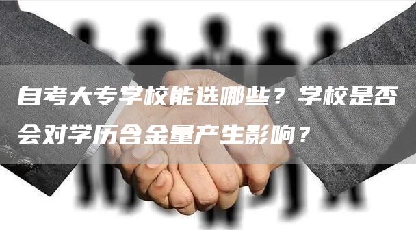 自考大专学校能选哪些？学校是否会对学历含金量产生影响？