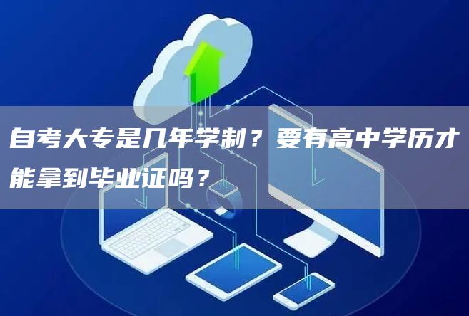 自考大专是几年学制？要有高中学历才能拿到毕业证吗？(图1)