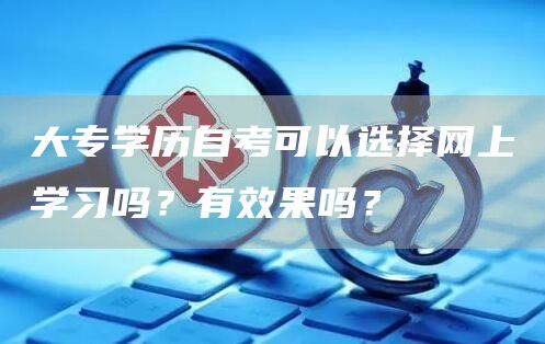 大专学历自考可以选择网上学习吗？有效果吗？(图1)