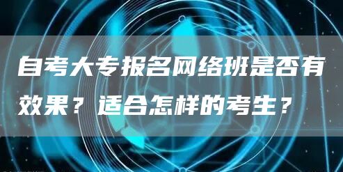 自考大专报名网络班是否有效果？适合怎样的考生？(图1)