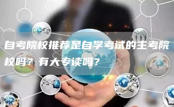 自考院校推荐是自学考试的主考院校吗？有大专读吗？