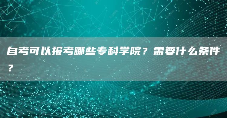 自考可以报考哪些专科学院？需要什么条件？